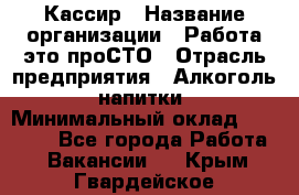 Кассир › Название организации ­ Работа-это проСТО › Отрасль предприятия ­ Алкоголь, напитки › Минимальный оклад ­ 31 000 - Все города Работа » Вакансии   . Крым,Гвардейское